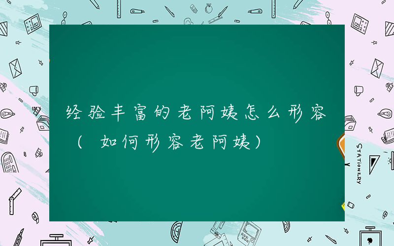 经验丰富的老阿姨怎么形容 (如何形容老阿姨)